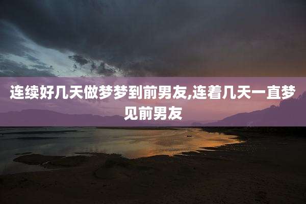连续好几天做梦梦到前男友,连着几天一直梦见前男友