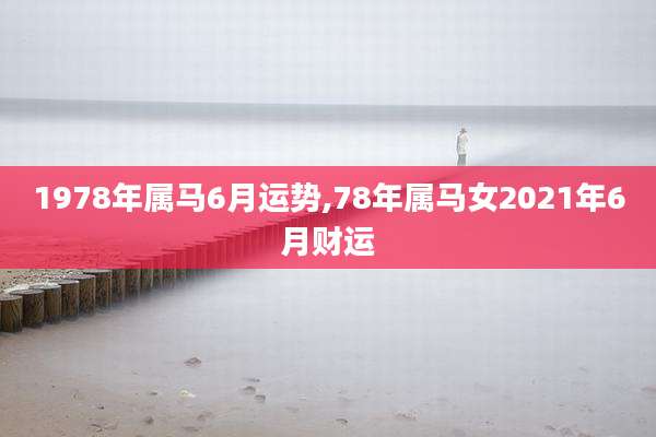 1978年属马6月运势,78年属马女2021年6月财运