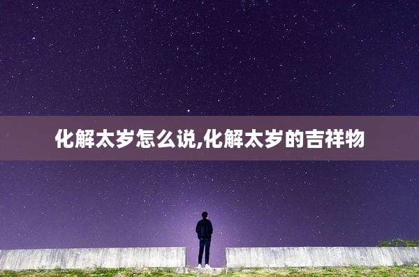 化解太岁怎么说,化解太岁的吉祥物