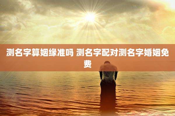测名字算姻缘准吗 测名字配对测名字婚姻免费