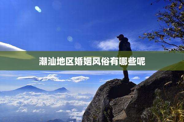 潮汕地区婚姻风俗有哪些呢