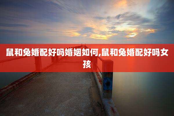鼠和兔婚配好吗婚姻如何,鼠和兔婚配好吗女孩
