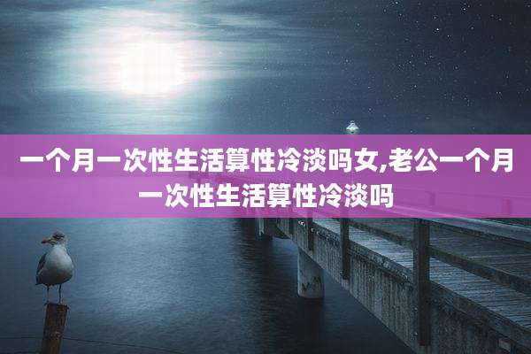 一个月一次性生活算性冷淡吗女,老公一个月一次性生活算性冷淡吗