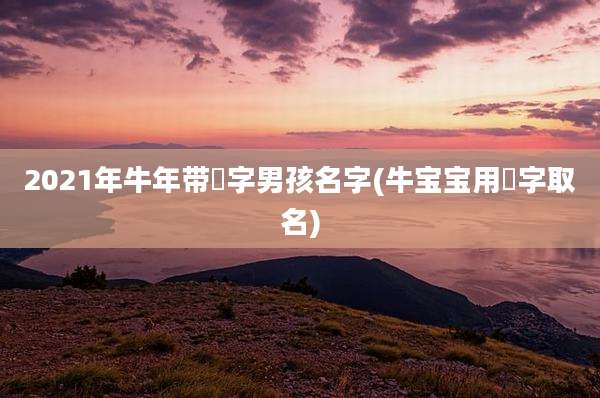2021年牛年带莯字男孩名字(牛宝宝用莯字取名)