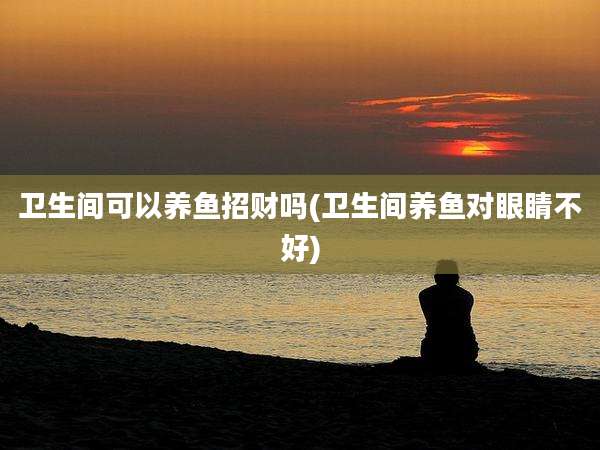 卫生间可以养鱼招财吗(卫生间养鱼对眼睛不好)