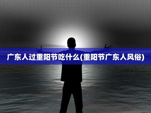 广东人过重阳节吃什么(重阳节广东人风俗)