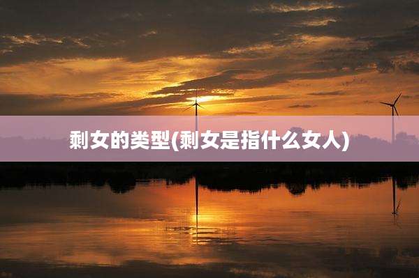 剩女的类型(剩女是指什么女人)