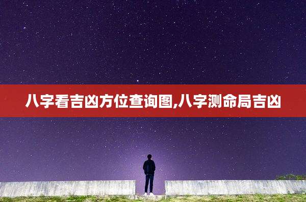 八字看吉凶方位查询图,八字测命局吉凶