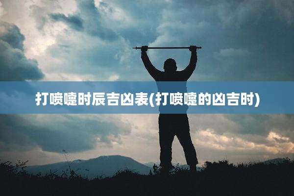 打喷嚏时辰吉凶表(打喷嚏的凶吉时)