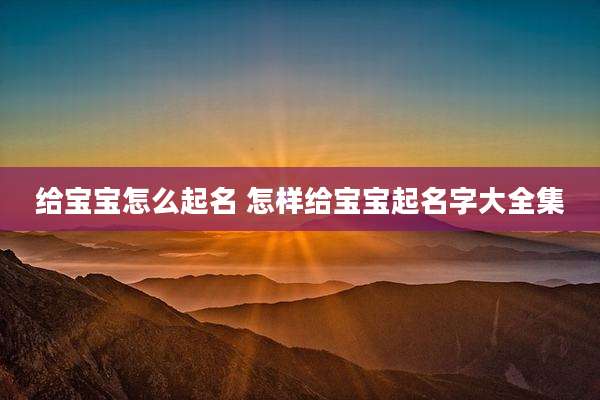 给宝宝怎么起名 怎样给宝宝起名字大全集