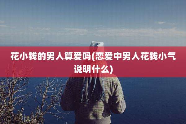 花小钱的男人算爱吗(恋爱中男人花钱小气说明什么)