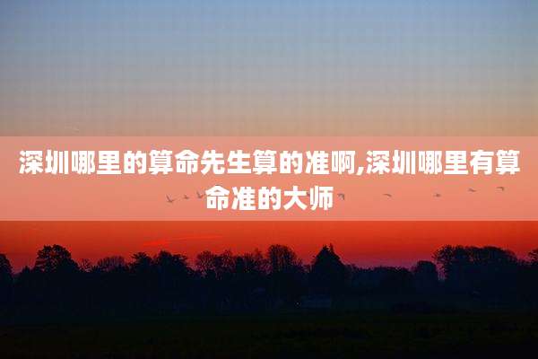 深圳哪里的算命先生算的准啊,深圳哪里有算命准的大师