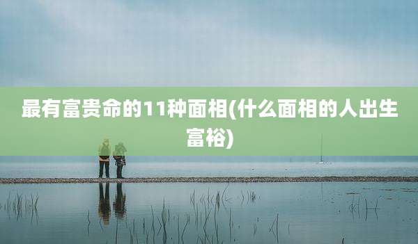 最有富贵命的11种面相(什么面相的人出生富裕)
