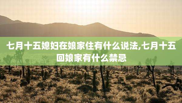 七月十五媳妇在娘家住有什么说法,七月十五回娘家有什么禁忌