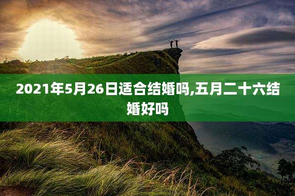 2021年5月26日适合结婚吗,五月二十六结婚好吗