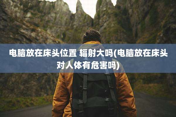电脑放在床头位置 辐射大吗(电脑放在床头对人体有危害吗)