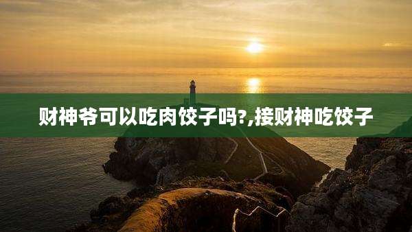 财神爷可以吃肉饺子吗?,接财神吃饺子