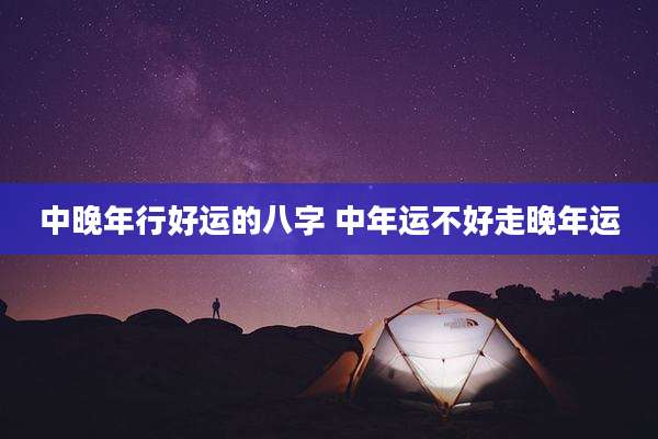 中晚年行好运的八字 中年运不好走晚年运