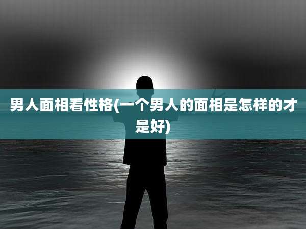 男人面相看性格(一个男人的面相是怎样的才是好)