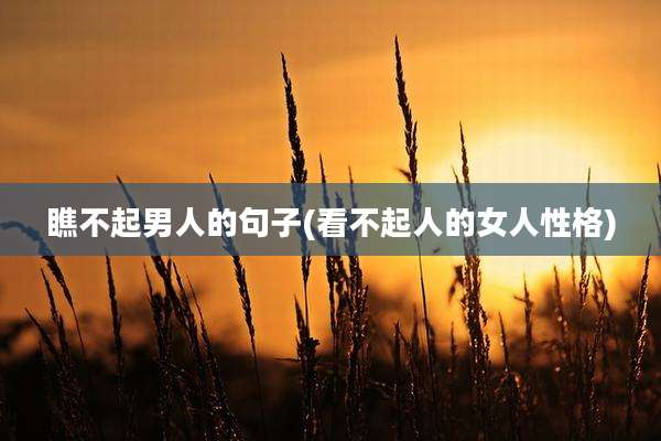 瞧不起男人的句子(看不起人的女人性格)