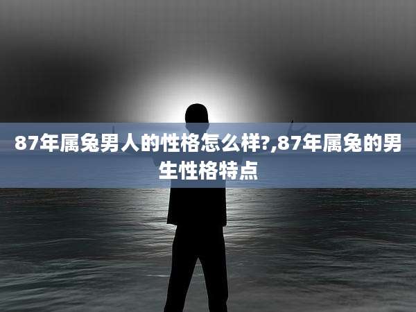87年属兔男人的性格怎么样?,87年属兔的男生性格特点