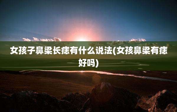 女孩子鼻梁长痣有什么说法(女孩鼻梁有痣好吗)