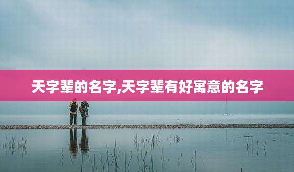 天字辈的名字,天字辈有好寓意的名字