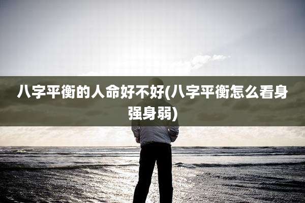 八字平衡的人命好不好(八字平衡怎么看身强身弱)