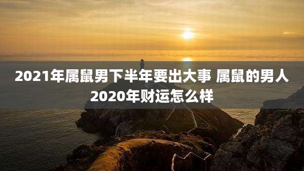 2021年属鼠男下半年要出大事 属鼠的男人2020年财运怎么样