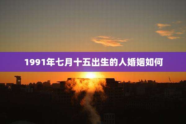 1991年七月十五出生的人婚姻如何