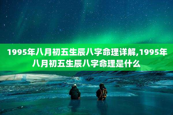 1995年八月初五生辰八字命理详解,1995年八月初五生辰八字命理是什么