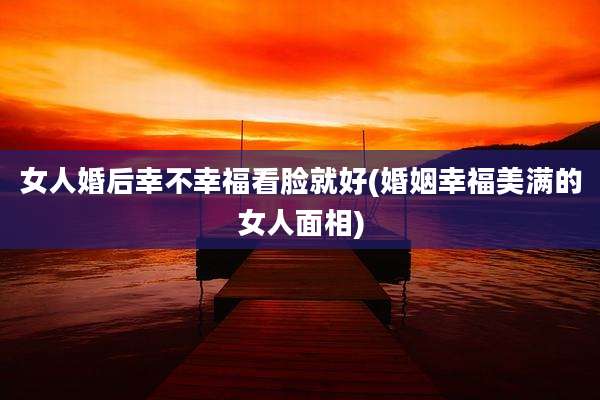 女人婚后幸不幸福看脸就好(婚姻幸福美满的女人面相)