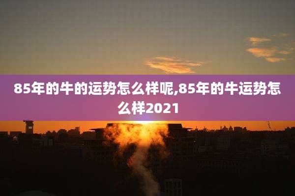 85年的牛的运势怎么样呢,85年的牛运势怎么样2021