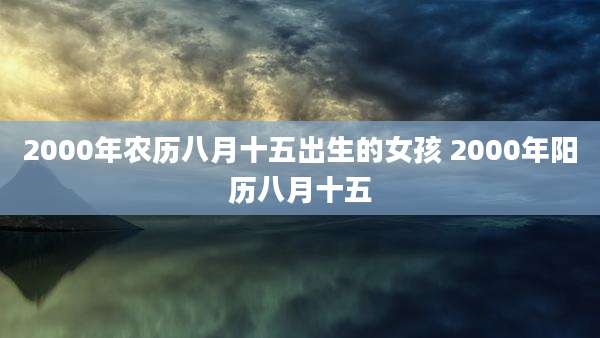 2000年农历八月十五出生的女孩 2000年阳历八月十五