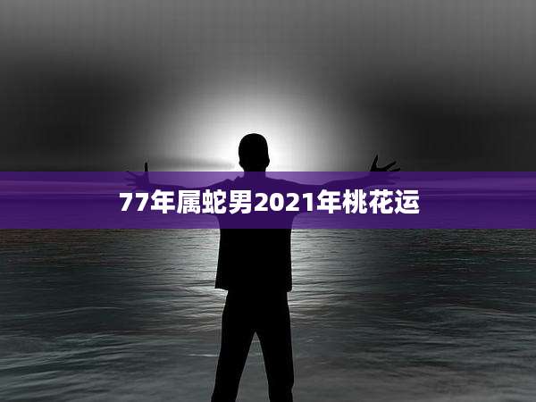 77年属蛇男2021年桃花运