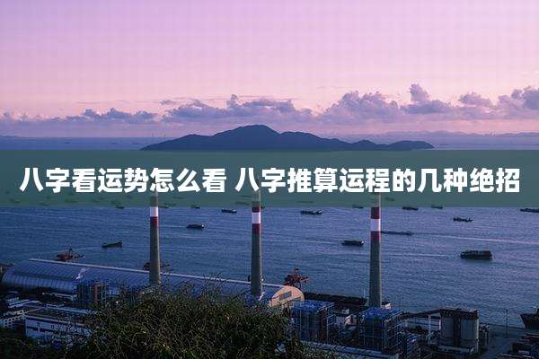 八字看运势怎么看 八字推算运程的几种绝招