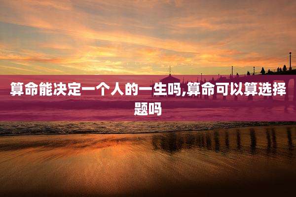 算命能决定一个人的一生吗,算命可以算选择题吗