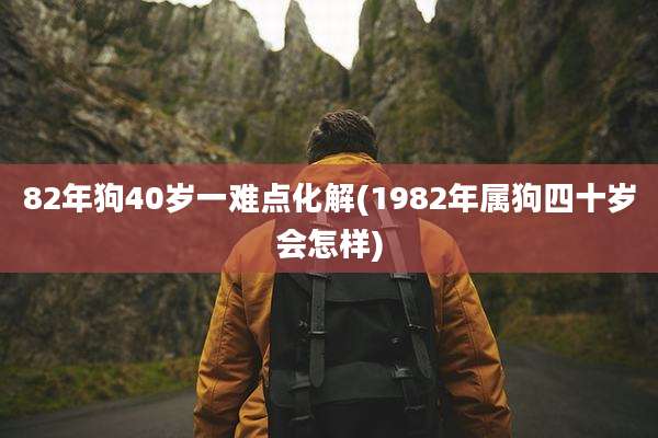 82年狗40岁一难点化解(1982年属狗四十岁会怎样)