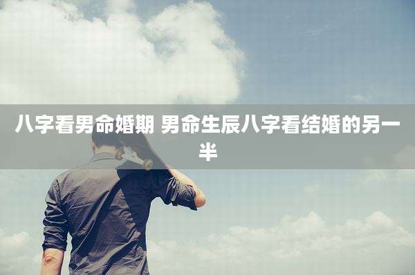 八字看男命婚期 男命生辰八字看结婚的另一半
