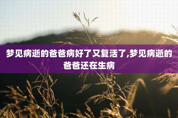 梦见病逝的爸爸病好了又复活了,梦见病逝的爸爸还在生病
