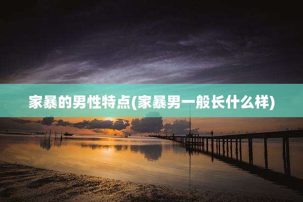 家暴的男性特点(家暴男一般长什么样)