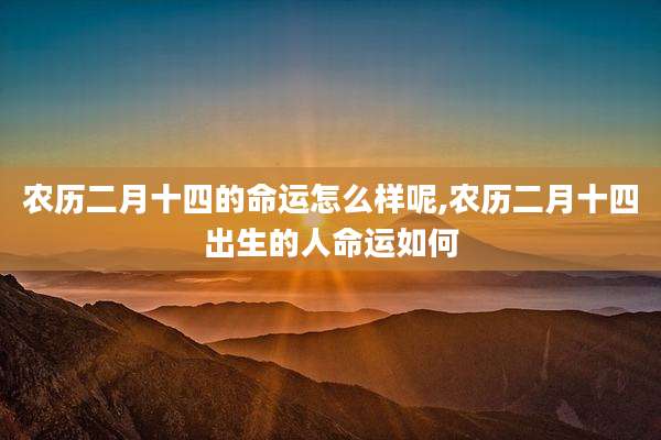 农历二月十四的命运怎么样呢,农历二月十四出生的人命运如何
