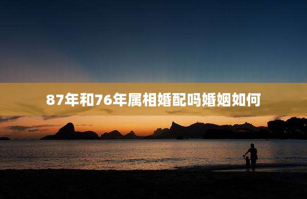 87年和76年属相婚配吗婚姻如何