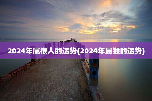 2024年属猴人的运势(2024年属猴的运势)