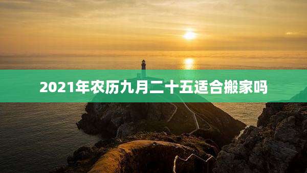 2021年农历九月二十五适合搬家吗