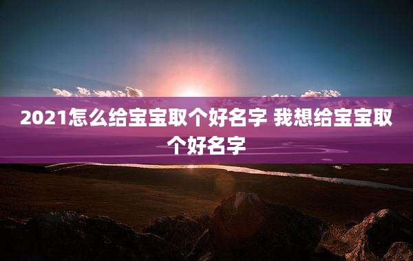 2021怎么给宝宝取个好名字 我想给宝宝取个好名字