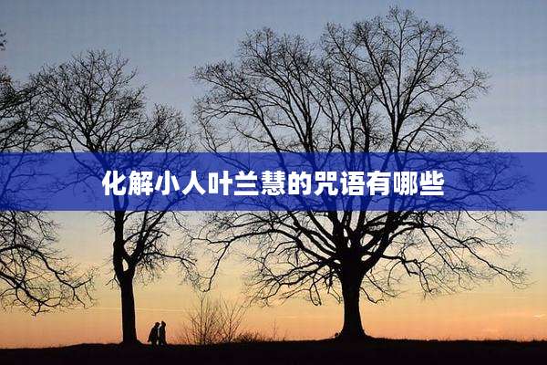 化解小人叶兰慧的咒语有哪些