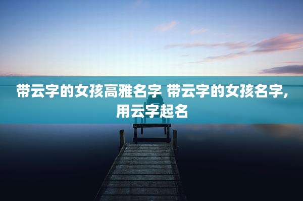 带云字的女孩高雅名字 带云字的女孩名字,用云字起名