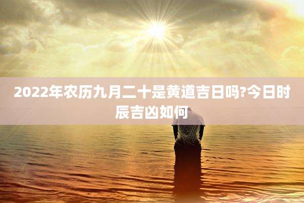 2022年农历九月二十是黄道吉日吗?今日时辰吉凶如何
