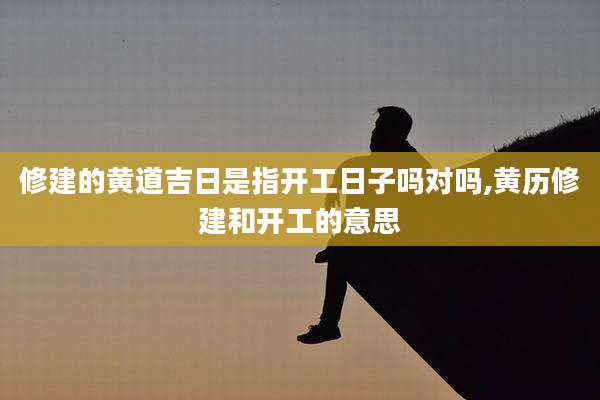 修建的黄道吉日是指开工日子吗对吗,黄历修建和开工的意思
